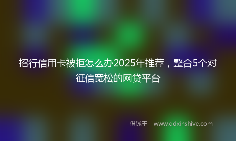 招行信用卡被拒怎么办2025年推荐，整合5个对征信宽松的网贷平台