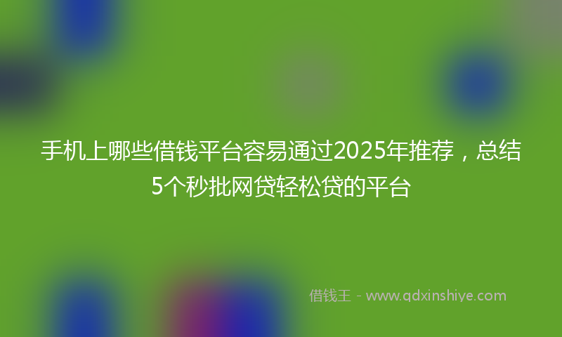 手机上哪些借钱平台容易通过2025年推荐，总结5个秒批网贷轻松贷的平台
