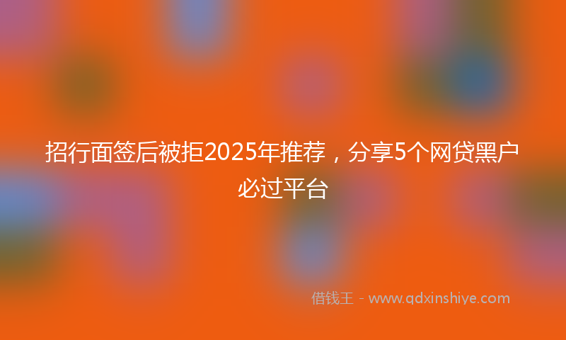 招行面签后被拒2025年推荐，分享5个网贷黑户必过平台