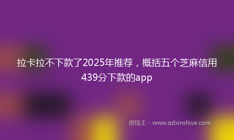 拉卡拉不下款了2025年推荐，概括五个芝麻信用439分下款的app