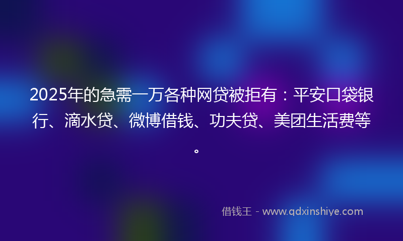 2025年的急需一万各种网贷被拒有：平安口袋银行、滴水贷、微博借钱、功夫贷、美团生活费等。