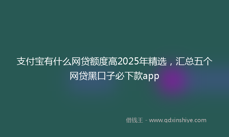 支付宝有什么网贷额度高2025年精选，汇总五个网贷黑口子必下款app
