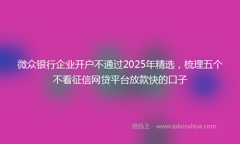 微众银行企业开户不通过2025年精选，梳理五个不看征信网贷平台放款快的口子