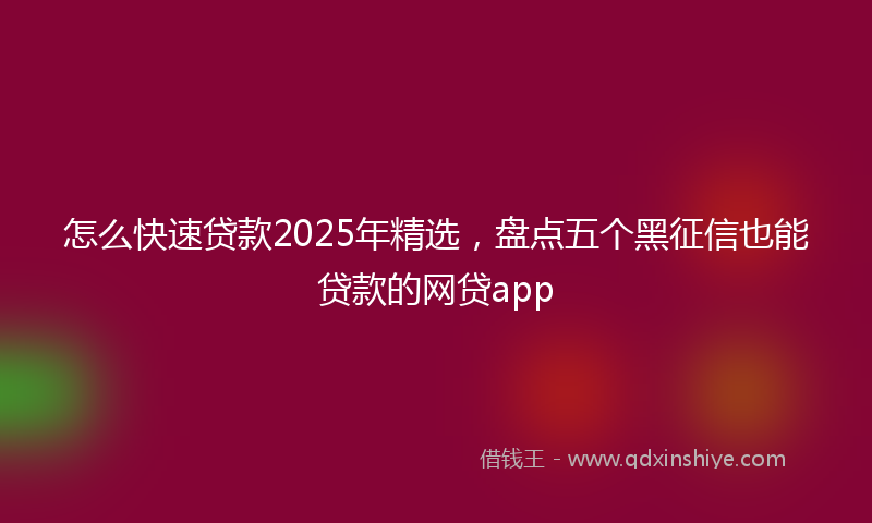 怎么快速贷款2025年精选，盘点五个黑征信也能贷款的网贷app