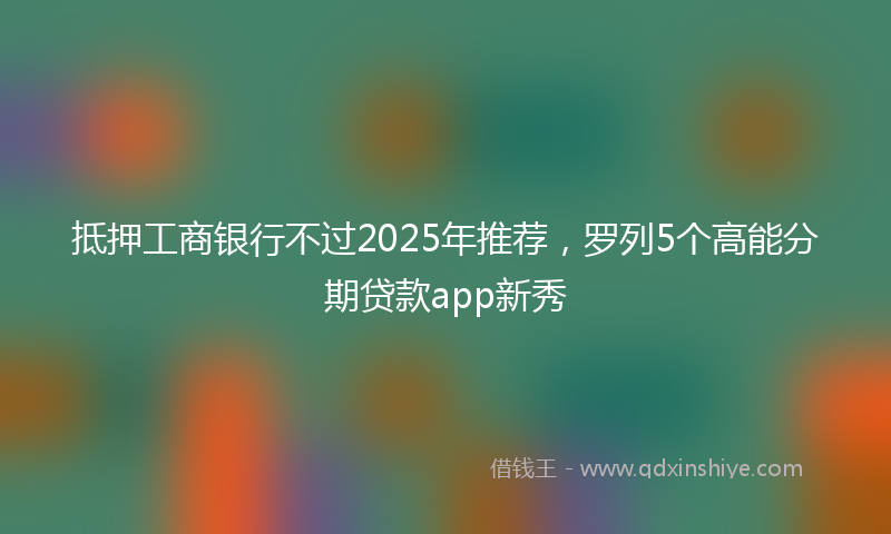 抵押工商银行不过2025年推荐，罗列5个高能分期贷款app新秀