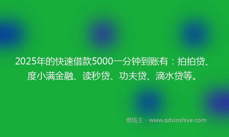2025年的快速借款5000一分钟到账有：拍拍贷、度小满金融、读秒贷、功夫贷、滴水贷等。