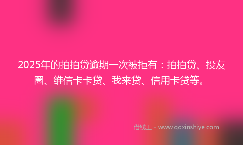 2025年的拍拍贷逾期一次被拒有：拍拍贷、投友圈、维信卡卡贷、我来贷、信用卡贷等。