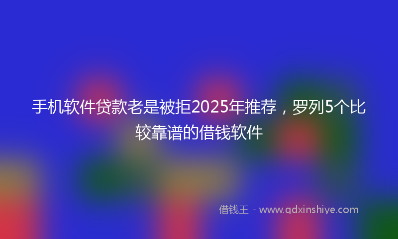 手机软件贷款老是被拒2025年推荐，罗列5个比较靠谱的借钱软件