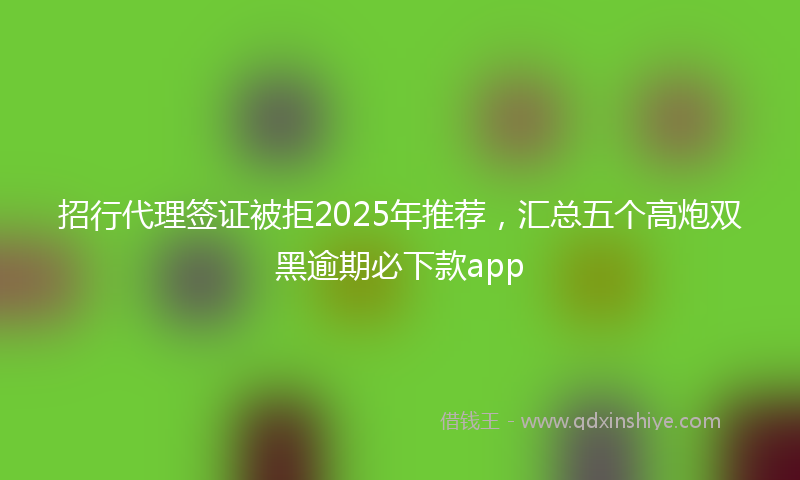 招行代理签证被拒2025年推荐，汇总五个高炮双黑逾期必下款app
