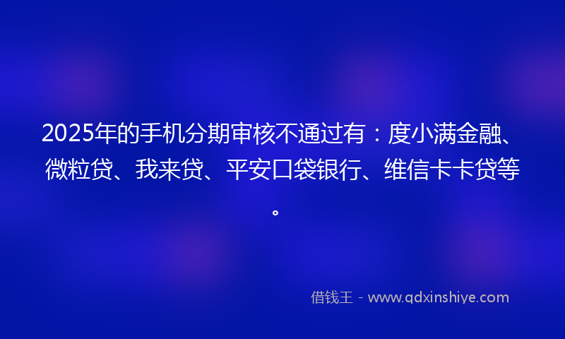 2025年的手机分期审核不通过有：度小满金融、微粒贷、我来贷、平安口袋银行、维信卡卡贷等。