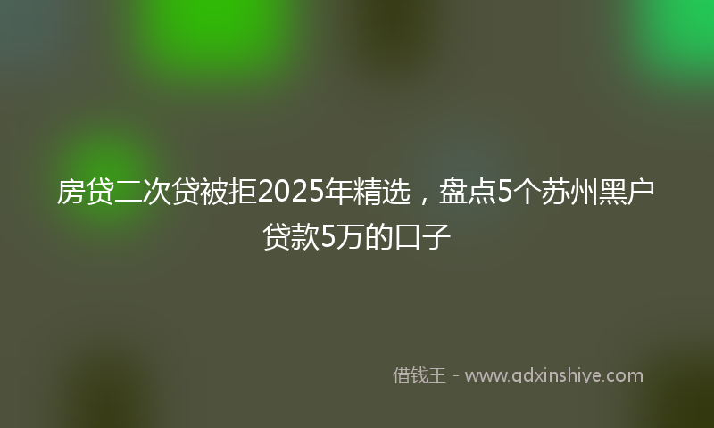房贷二次贷被拒2025年精选，盘点5个苏州黑户贷款5万的口子