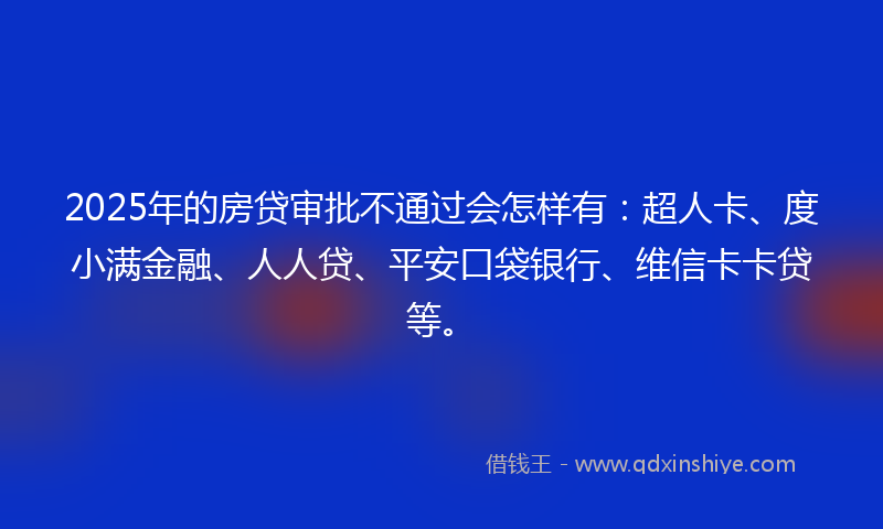 2025年的房贷审批不通过会怎样有：超人卡、度小满金融、人人贷、平安口袋银行、维信卡卡贷等。