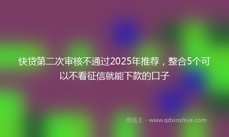 快贷第二次审核不通过2025年推荐，整合5个可以不看征信就能下款的口子
