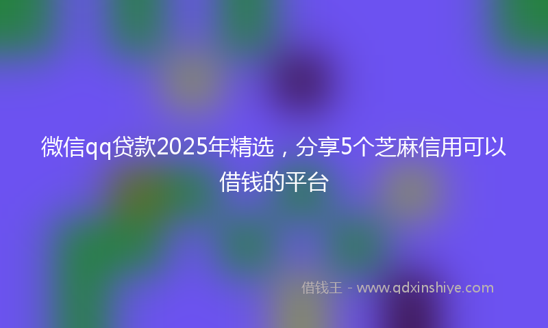 微信qq贷款2025年精选，分享5个芝麻信用可以借钱的平台