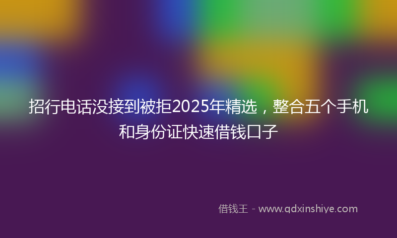 招行电话没接到被拒2025年精选，整合五个手机和身份证快速借钱口子