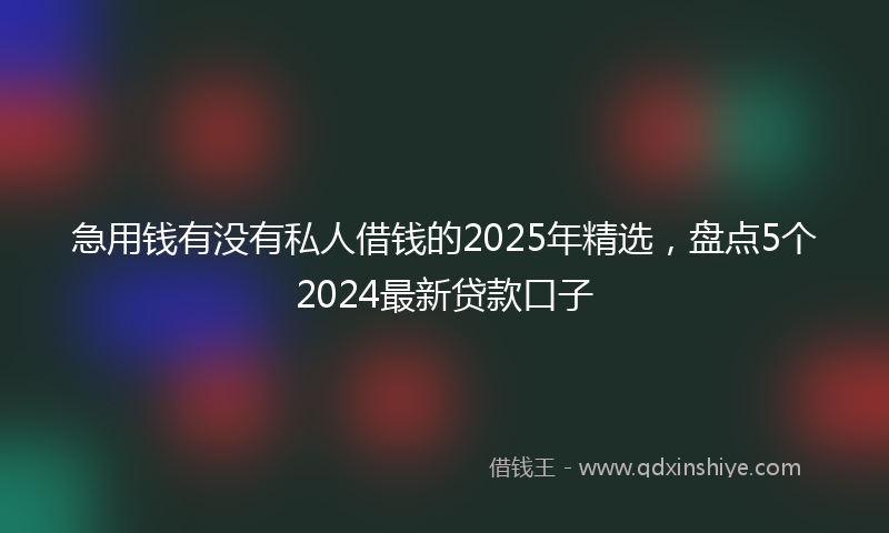 急用钱有没有私人借钱的2025年精选，盘点5个2024最新贷款口子