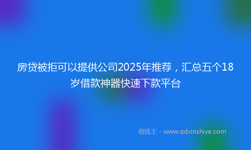 房贷被拒可以提供公司2025年推荐，汇总五个18岁借款神器快速下款平台