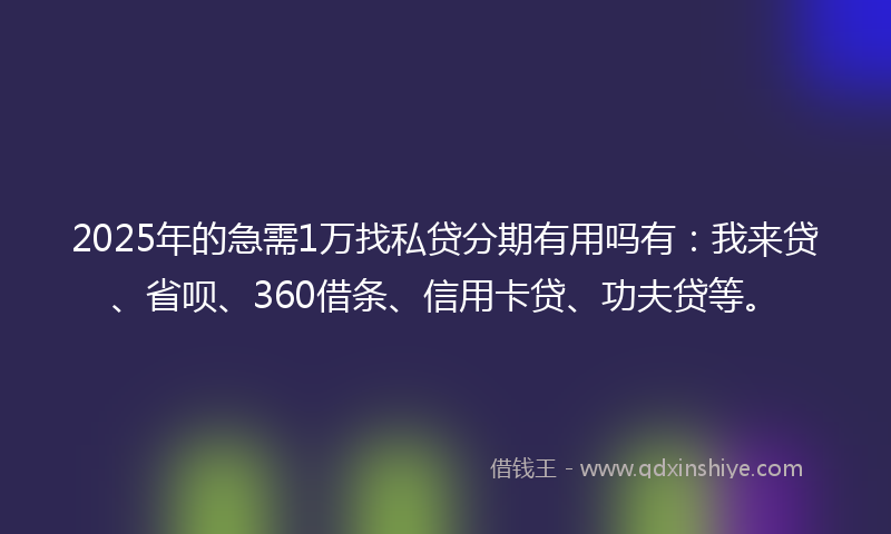 2025年的急需1万找私贷分期有用吗有：我来贷、省呗、360借条、信用卡贷、功夫贷等。