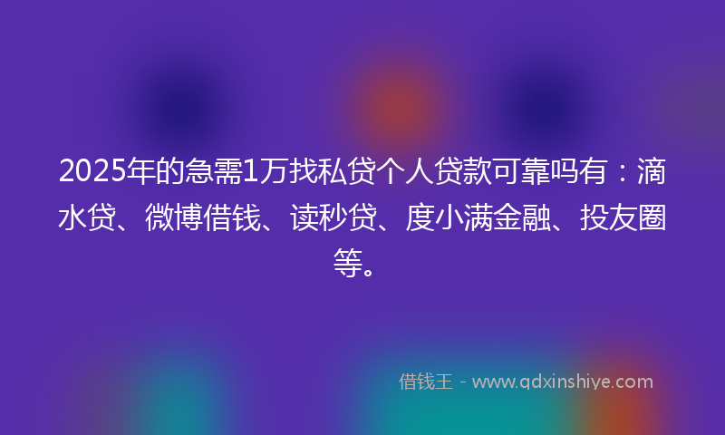 2025年的急需1万找私贷个人贷款可靠吗有：滴水贷、微博借钱、读秒贷、度小满金融、投友圈等。