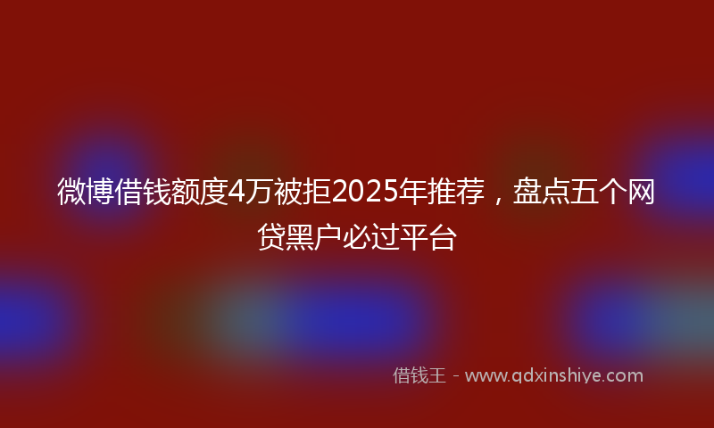 微博借钱额度4万被拒2025年推荐，盘点五个网贷黑户必过平台