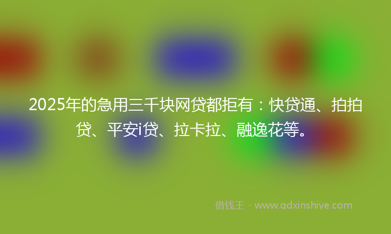 2025年的急用三千块网贷都拒有：快贷通、拍拍贷、平安i贷、拉卡拉、融逸花等。