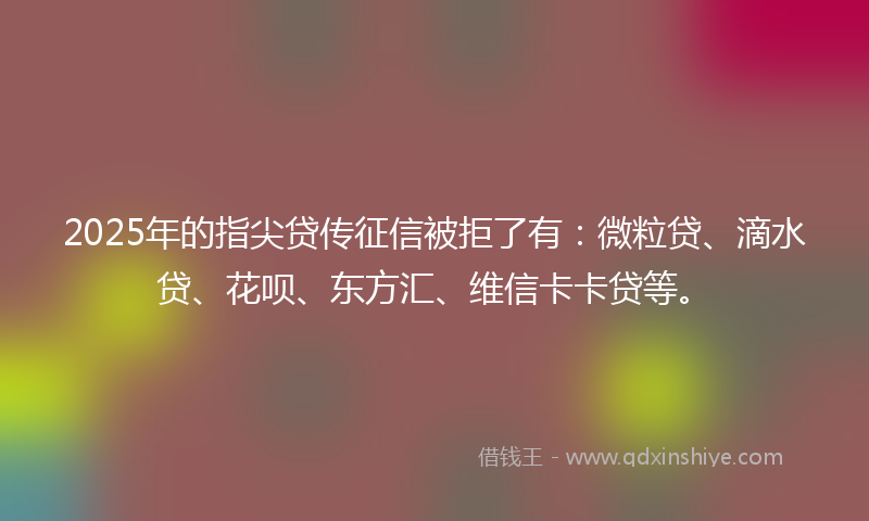 2025年的指尖贷传征信被拒了有：微粒贷、滴水贷、花呗、东方汇、维信卡卡贷等。