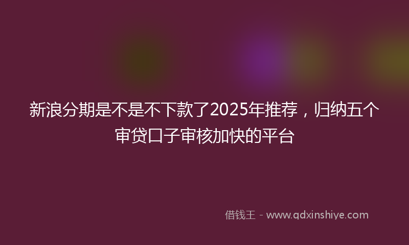 新浪分期是不是不下款了2025年推荐，归纳五个审贷口子审核加快的平台