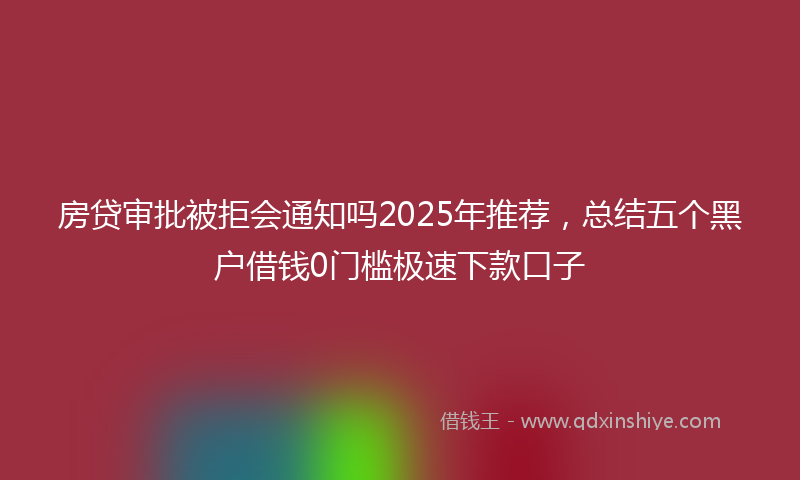 房贷审批被拒会通知吗2025年推荐，总结五个黑户借钱0门槛极速下款口子