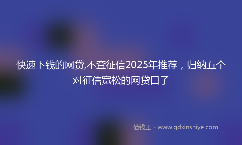快速下钱的网贷,不查征信2025年推荐，归纳五个对征信宽松的网贷口子
