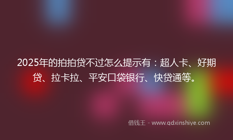 2025年的拍拍贷不过怎么提示有：超人卡、好期贷、拉卡拉、平安口袋银行、快贷通等。