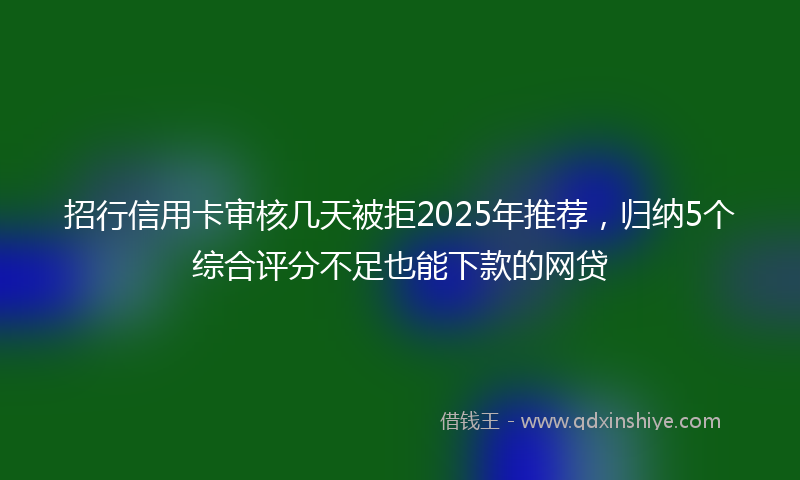 招行信用卡审核几天被拒2025年推荐，归纳5个综合评分不足也能下款的网贷