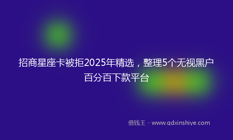 招商星座卡被拒2025年精选，整理5个无视黑户百分百下款平台