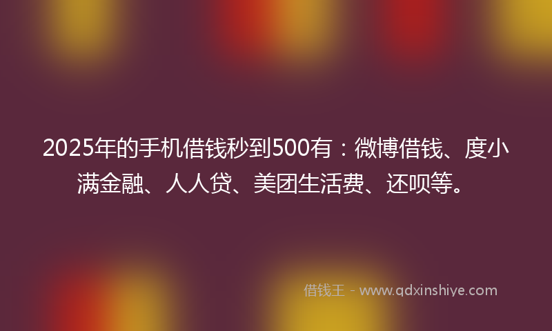 2025年的手机借钱秒到500有：微博借钱、度小满金融、人人贷、美团生活费、还呗等。