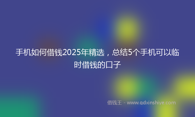 手机如何借钱2025年精选，总结5个手机可以临时借钱的口子