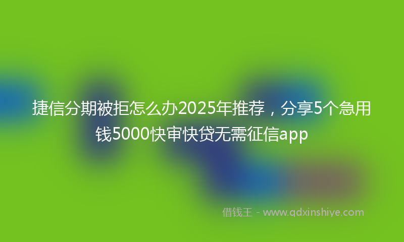 捷信分期被拒怎么办2025年推荐，分享5个急用钱5000快审快贷无需征信app
