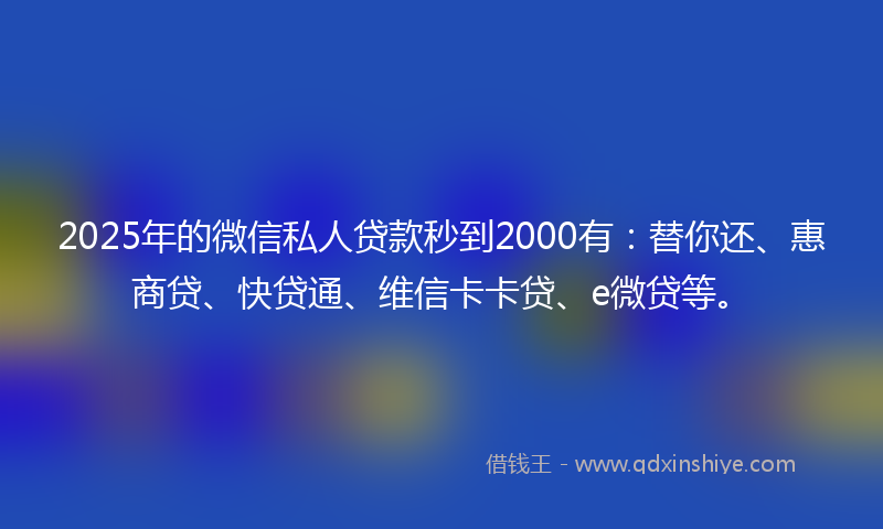 2025年的微信私人贷款秒到2000有：替你还、惠商贷、快贷通、维信卡卡贷、e微贷等。