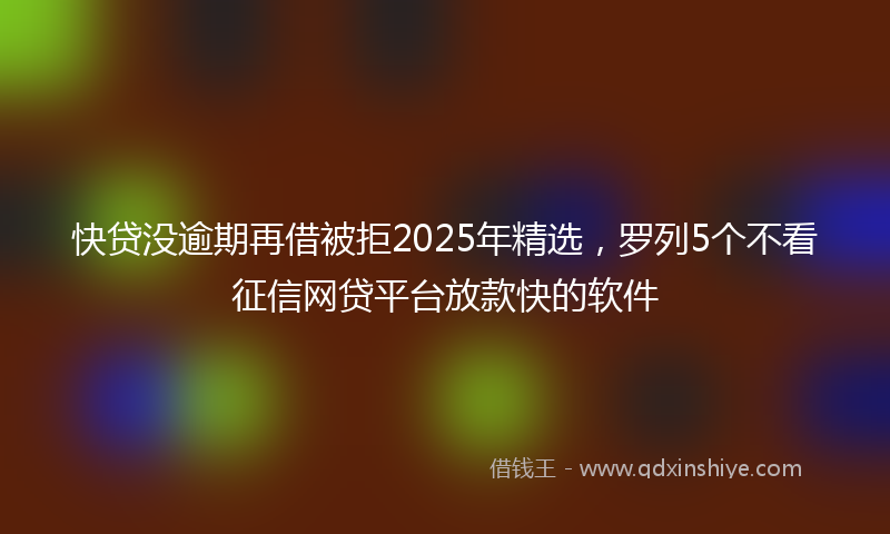 快贷没逾期再借被拒2025年精选，罗列5个不看征信网贷平台放款快的软件