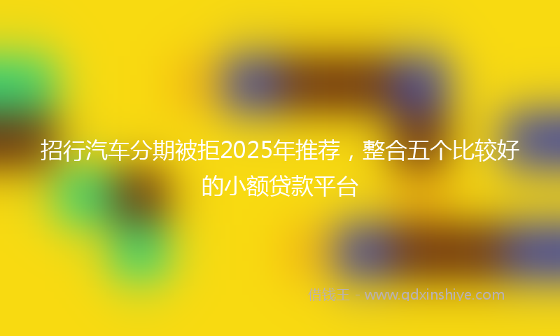 招行汽车分期被拒2025年推荐，整合五个比较好的小额贷款平台