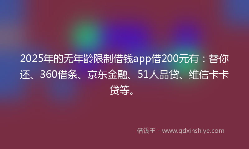 2025年的无年龄限制借钱app借200元有：替你还、360借条、京东金融、51人品贷、维信卡卡贷等。