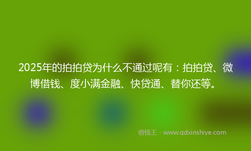 2025年的拍拍贷为什么不通过呢有：拍拍贷、微博借钱、度小满金融、快贷通、替你还等。
