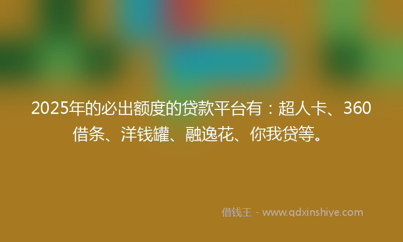 2025年的必出额度的贷款平台有：超人卡、360借条、洋钱罐、融逸花、你我贷等。