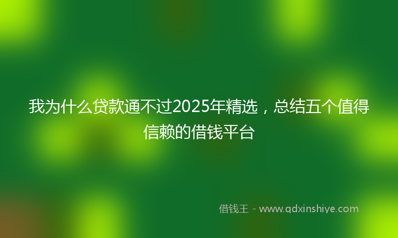 我为什么贷款通不过2025年精选，总结五个值得信赖的借钱平台
