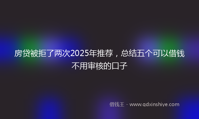 房贷被拒了两次2025年推荐，总结五个可以借钱不用审核的口子