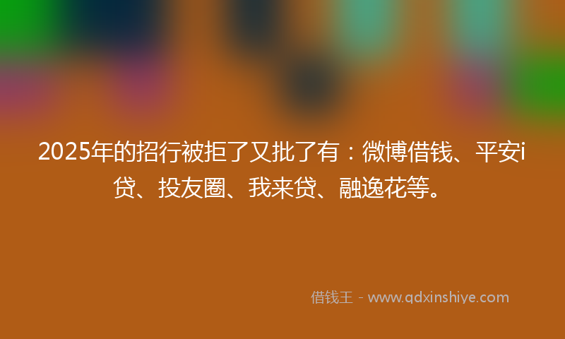 2025年的招行被拒了又批了有：微博借钱、平安i贷、投友圈、我来贷、融逸花等。