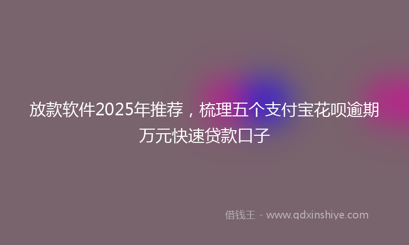 放款软件2025年推荐，梳理五个支付宝花呗逾期万元快速贷款口子