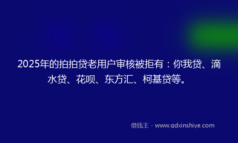 2025年的拍拍贷老用户审核被拒有：你我贷、滴水贷、花呗、东方汇、柯基贷等。