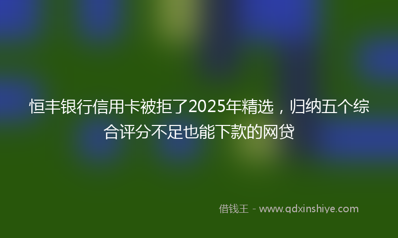 恒丰银行信用卡被拒了2025年精选，归纳五个综合评分不足也能下款的网贷