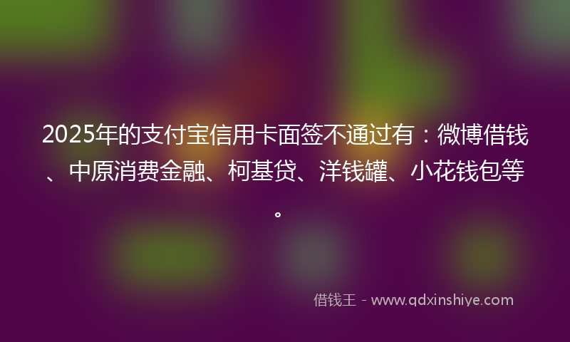 2025年的支付宝信用卡面签不通过有：微博借钱、中原消费金融、柯基贷、洋钱罐、小花钱包等。
