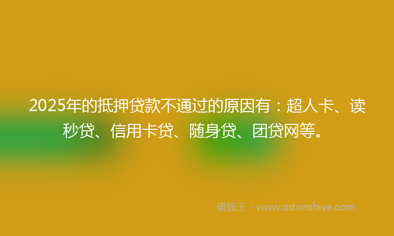 2025年的抵押贷款不通过的原因有：超人卡、读秒贷、信用卡贷、随身贷、团贷网等。
