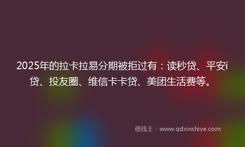 2025年的拉卡拉易分期被拒过有：读秒贷、平安i贷、投友圈、维信卡卡贷、美团生活费等。